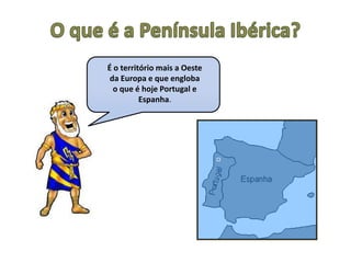 O que é a Península Ibérica?É o território mais a Oeste da Europa e que engloba o que é hoje Portugal e Espanha.