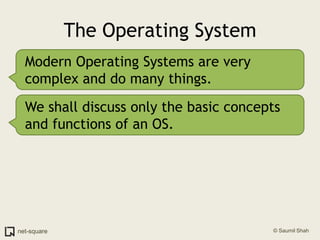 The Operating SystemModern Operating Systems are very complex and do many things.We shall discuss only the basic concepts and functions of an OS.