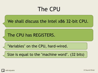 The CPUWe shall discuss the Intel x86 32-bit CPU.The CPU has REGISTERS."Variables" on the CPU, hard-wired.Size is equal to the "machine word". (32 bits)