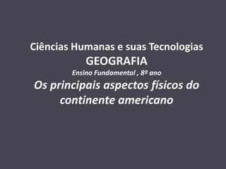 Ciências Humanas e suas Tecnologias
GEOGRAFIA
Ensino Fundamental , 8º ano
Os principais aspectos físicos do
continente americano
 