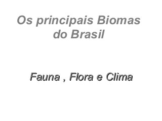 Os principais Biomas
      do Brasil


  Fauna , Flora e Clima
 