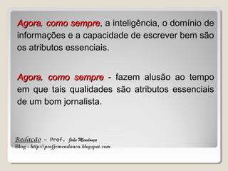 Agora, como sempre, a inteligência, o domínio de
sempre
informações e a capacidade de escrever bem são
os atributos essenciais.
Agora, como sempre - fazem alusão ao tempo
Agora
em que tais qualidades são atributos essenciais
de um bom jornalista.

Redação – Prof. João Mendonça
Blog - http://profjcmendonca.blogspot.com

 