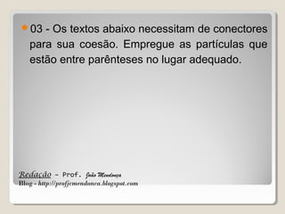 03

- Os textos abaixo necessitam de conectores
para sua coesão. Empregue as partículas que
estão entre parênteses no lugar adequado.

Redação – Prof. João Mendonça
Blog - http://profjcmendonca.blogspot.com

 