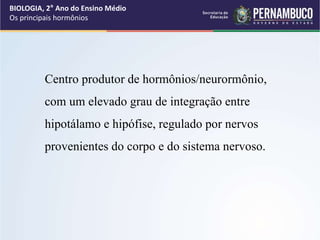 Centro produtor de hormônios/neurormônio,
com um elevado grau de integração entre
hipotálamo e hipófise, regulado por nervos
provenientes do corpo e do sistema nervoso.
BIOLOGIA, 2° Ano do Ensino Médio
Os principais hormônios
 