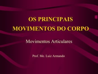 OS PRINCIPAIS
MOVIMENTOS DO CORPO
Movimentos Articulares
Prof. Me. Luiz Armando
 