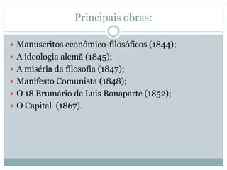Principais obras:

 Manuscritos econômico-filosóficos (1844);
 A ideologia alemã (1845);
 A miséria da filosofia (1847);
 Manifesto Comunista (1848);
 O 18 Brumário de Luis Bonaparte (1852);
 O Capital (1867).
 