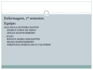 Enfermagem, 1º semestre.
Equipe:
ANA PAULA OLIVEIRA SANTOS
  ITHIELY COSTA DE JESUS
  JEILDA SANTOS RIBEIRO
 JULIO
  RENATA MARIA DOS SANTOS
  SELMA RAMOS RIBEIRO
  VERIDYANA MÁRCIA SILVA VALVERDE
 