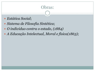 Obras:

 Estática Social;
 Sistema de Filosofia Sintética;
 O individuo contra o estado, (1884)
 A Educação Intelectual, Moral e física(1863);
 