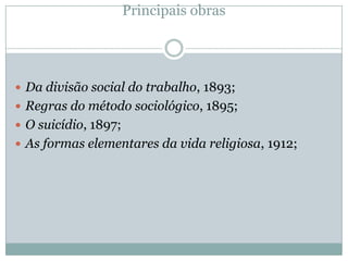 Principais obras




 Da divisão social do trabalho, 1893;
 Regras do método sociológico, 1895;
 O suicídio, 1897;
 As formas elementares da vida religiosa, 1912;
 