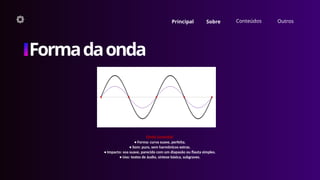 Outros
Formadaonda
Onda Senoidal
• Forma: curva suave, perfeita.
• Som: puro, sem harmônicos extras.
• Impacto: soa suave, parecido com um diapasão ou flauta simples.
• Uso: testes de áudio, síntese básica, subgraves.
Principal Sobre Conteúdos
 