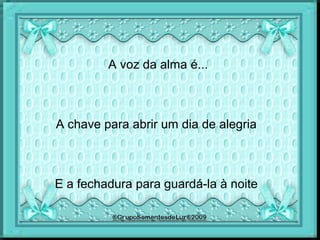 A voz da alma é...
A chave para abrir um dia de alegria
E a fechadura para guardá-la à noite
 
