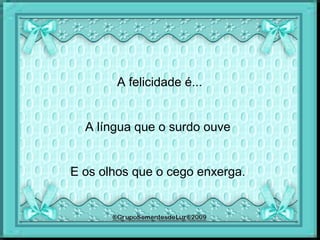 A felicidade é...
A língua que o surdo ouve
E os olhos que o cego enxerga.
 