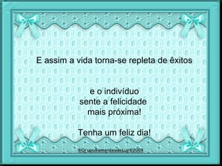 E assim a vida torna-se repleta de êxitos
e o indivíduo
sente a felicidade
mais próxima!
Tenha um feliz dia!
 