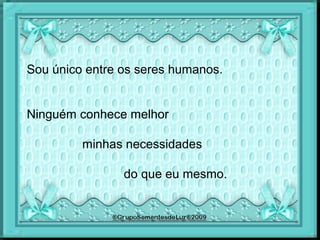 Sou único entre os seres humanos.
Ninguém conhece melhor
minhas necessidades
do que eu mesmo.
 