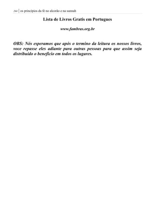 | os princípios da fé no alcorão e na sunnah244
Lista de Livros Gratis em Portugues
www.fambras.org.br
OBS: Nós esperamos que após o termino da leitura os nossos livros,
voce repasse eles adiante para outras pessoas para que assim seja
distribuído o beneficío em todos os lugares.
 