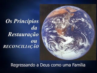 Os Princípios da  Restauração ou  RECONCILIAÇÃO Regressando a Deus como uma Família 
