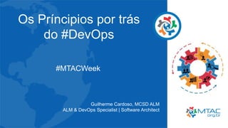 Os Príncipios por trás
do #DevOps
#MTACWeek
Guilherme Cardoso, MCSD ALM
ALM & DevOps Specialist | Software Architect
 