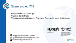 Quem sou eu ???
Especialista ALM & DevOps
Arquiteto de Software
Pós-graduado em Gestão de Projetos e Desenvolvimento de Sistemas
blog.guilhermescardoso.com.br
guilherme.silvacardoso@hotmail.com
twitter.com/guilhermescard
 