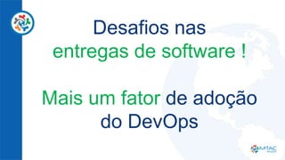 Desafios nas
entregas de software !
Mais um fator de adoção
do DevOps
 
