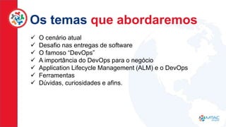 Os temas que abordaremos
 O cenário atual
 Desafio nas entregas de software
 O famoso “DevOps”
 A importância do DevOps para o negócio
 Application Lifecycle Management (ALM) e o DevOps
 Ferramentas
 Dúvidas, curiosidades e afins.
 