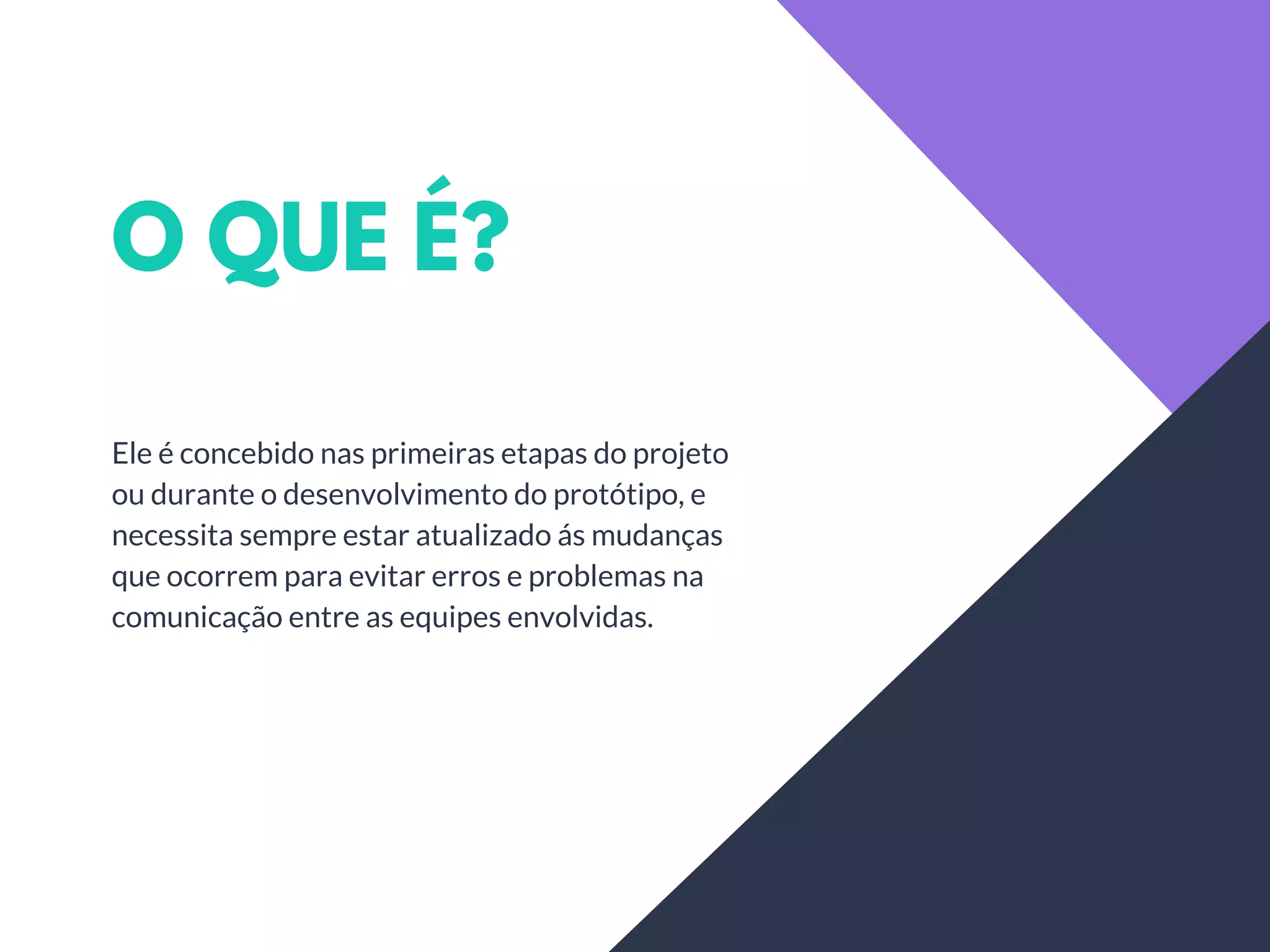 O QUE É?
Ele é concebido nas primeiras etapas do projeto
ou durante o desenvolvimento do protótipo, e
necessita sempre estar atualizado ás mudanças
que ocorrem para evitar erros e problemas na
comunicação entre as equipes envolvidas.
 