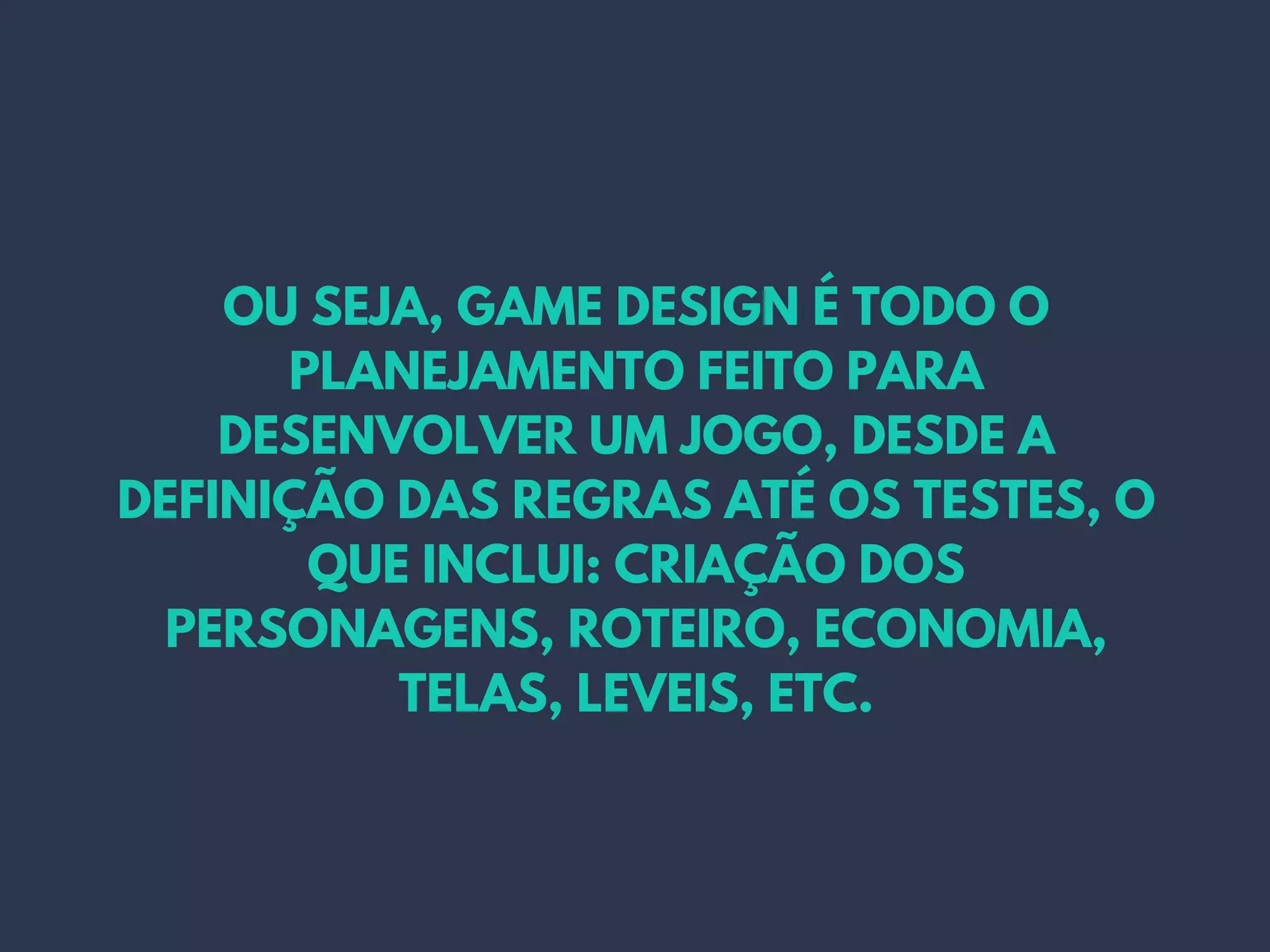 OU SEJA, GAME DESIGN É TODO O
PLANEJAMENTO FEITO PARA
DESENVOLVER UM JOGO, DESDE A
DEFINIÇÃO DAS REGRAS ATÉ OS TESTES, O
QUE INCLUI: CRIAÇÃO DOS
PERSONAGENS, ROTEIRO, ECONOMIA,
TELAS, LEVEIS, ETC.
 