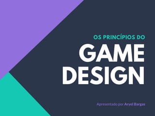 GAME
DESIGN
OS PRINCÍPIOS DO
Apresentado por Aryel Bargas
 