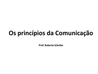 Os princípios da Comunicação
         Prof. Roberta Scheibe
 