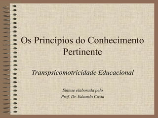 Os Princípios do Conhecimento
Pertinente
Transpsicomotricidade Educacional
Síntese elaborada pelo
Prof. Dr. Eduardo Costa
 