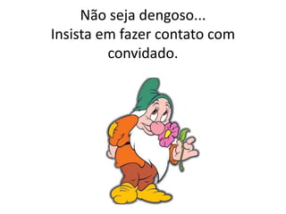 Não seja dengoso...
Insista em fazer contato com
convidado.
 