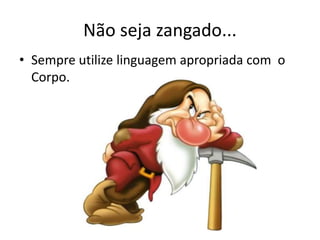 Não seja zangado...
• Sempre utilize linguagem apropriada com o
Corpo.
 