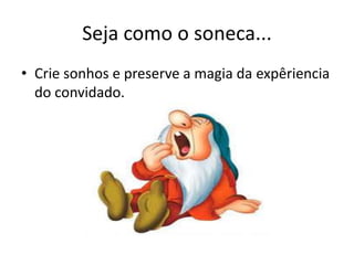 Seja como o soneca...
• Crie sonhos e preserve a magia da expêriencia
do convidado.
 