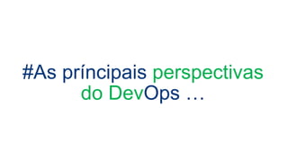 #As príncipais perspectivas
do DevOps …
 