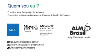 Quem sou eu ?
Consultor ALM / Arquiteto de Software
Especialista em Desenvolvimento de Sistemas & Gestão de Projetos
blog.guilhermescardoso.com.br
guilherme.silvacardoso@hotmail.com
twitter.com/guilhermescard
http://almbrasil.com.br
 