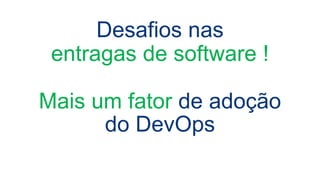 Desafios nas
entragas de software !
Mais um fator de adoção
do DevOps
 