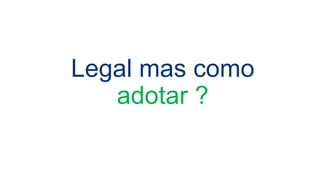 Legal mas como
adotar ?
 