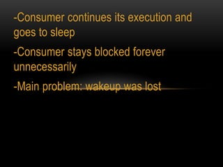 -Consumer continues its execution and
goes to sleep
-Consumer stays blocked forever
unnecessarily
-Main problem: wakeup was lost
 