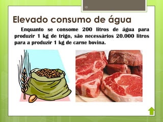 Elevado consumo de água
Enquanto se consome 200 litros de água para
produzir 1 kg de trigo, são necessários 20.000 litros
para a produzir 1 kg de carne bovina.
10
 