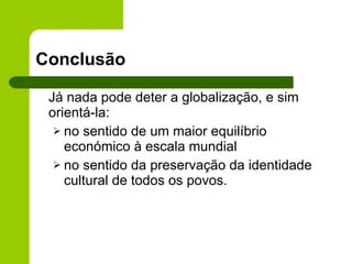 Conclusão Já nada pode deter a globalização, e sim orientá-la: no sentido de um maior equilíbrio económico à escala mundial no sentido da preservação da identidade cultural de todos os povos. 