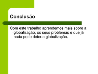 Conclusão Com este trabalho aprendemos mais sobre a globalização, os seus problemas e que já nada pode deter a globalização. 
