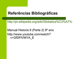 Referências Bibliográficas http://pt.wikipedia.org/wiki/Globaliza%C3%A7%C3%A3o Manual Historia 9 (Parte 2) 9º ano  http://www.youtube.com/watch?v=GfDFlVMYA_E 