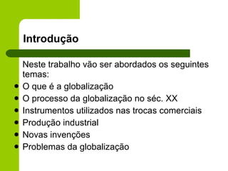 Introdução Neste trabalho vão ser abordados os seguintes temas: O que é a globalização O processo da globalização no séc. XX Instrumentos utilizados nas trocas comerciais Produção industrial Novas invenções Problemas da globalização 