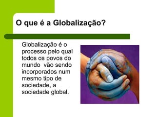 O que é a Globalização? Globalização é o processo pelo qual todos os povos do mundo  vão sendo incorporados num mesmo tipo de sociedade, a sociedade global. 