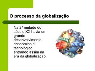 O processo da   globalização Na 2ª metade do século XX havia um grande desenvolvimento económico e tecnológico, entrando assim na era da   globalização. 