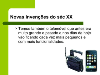 Novas invenções do séc XX Temos também o telemóvel que antes era muito grande e pesado e nos dias de hoje vão ficando cada vez mais pequenos e  com mais funcionalidades. 