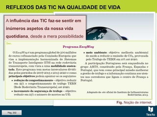 Fig. Noção de internet.
REFLEXOS DAS TIC NA QUALIDADE DE VIDA
A influência das TIC faz-se sentir em
inúmeros aspetos da nossa vida
quotidiana, desde a mera possibilidade
de estar sempre contactável, até à
maior facilidade de acesso a bens,
serviços e informações úteis, como o
estado do tempo ou a fluidez do
trânsito.
Pág. 202
 