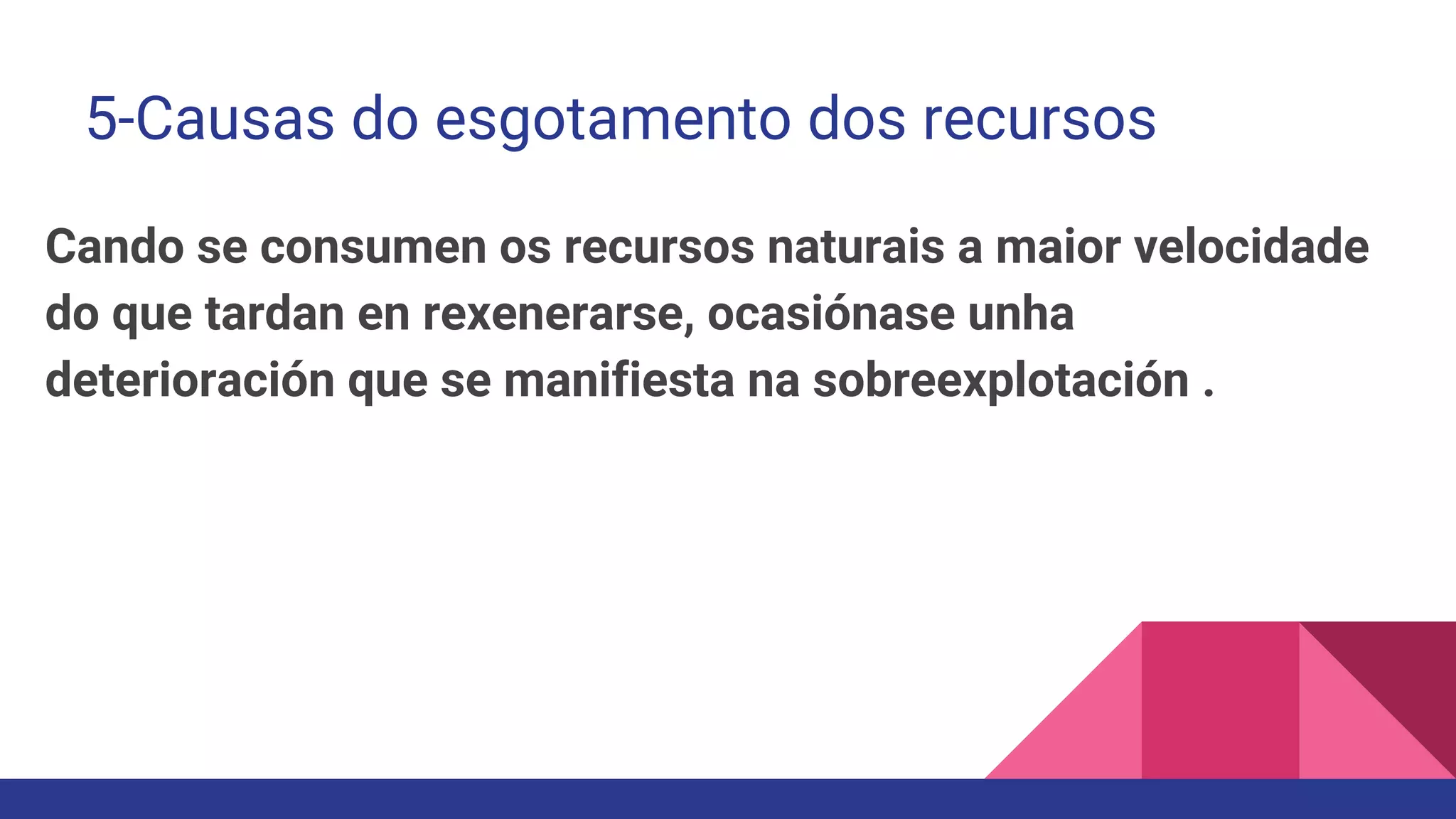 5-Causas do esgotamento dos recursos
Cando se consumen os recursos naturais a maior velocidade
do que tardan en rexenerarse, ocasiónase unha
deterioración que se manifiesta na sobreexplotación .
 