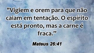 "Vigiem e orem para que não
caiam em tentação. O espírito
está pronto, mas a carne é
fraca.”
 