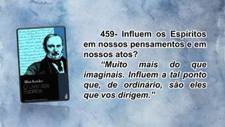 459- Influem os Espíritos
em nossos pensamentos e em
nossos atos?
“Muito mais do que
imaginais. Influem a tal ponto
que, de ordinário, são eles
que vos dirigem.”
 