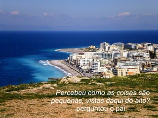 Percebeu como as coisas são
pequenas, vistas daqui do alto? -
       perguntou o pai.
 